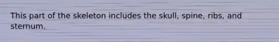 This part of the skeleton includes the skull, spine, ribs, and sternum.