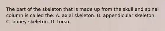 The part of the skeleton that is made up from the skull and spinal column is called​ the: A. axial skeleton. B. appendicular skeleton. C. boney skeleton. D. torso.