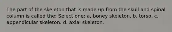 The part of the skeleton that is made up from the skull and spinal column is called the: Select one: a. boney skeleton. b. torso. c. appendicular skeleton. d. axial skeleton.