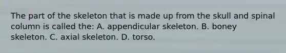 The part of the skeleton that is made up from the skull and spinal column is called the: A. appendicular skeleton. B. boney skeleton. C. axial skeleton. D. torso.