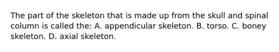 The part of the skeleton that is made up from the skull and spinal column is called​ the: A. appendicular skeleton. B. torso. C. boney skeleton. D. axial skeleton.