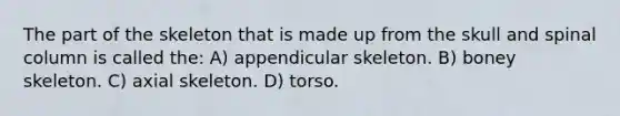 The part of the skeleton that is made up from the skull and spinal column is called the: A) appendicular skeleton. B) boney skeleton. C) axial skeleton. D) torso.