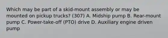 Which may be part of a skid-mount assembly or may be mounted on pickup trucks? (307) A. Midship pump B. Rear-mount pump C. Power-take-off (PTO) drive D. Auxiliary engine driven pump