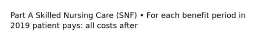 Part A Skilled Nursing Care (SNF) • For each benefit period in 2019 patient pays: all costs after