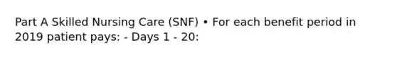 Part A Skilled Nursing Care (SNF) • For each benefit period in 2019 patient pays: - Days 1 - 20: