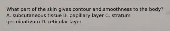 What part of the skin gives contour and smoothness to the body? A. subcutaneous tissue B. papillary layer C. stratum germinativum D. reticular layer