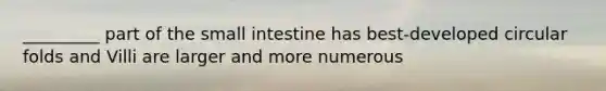 _________ part of the small intestine has best-developed circular folds and Villi are larger and more numerous