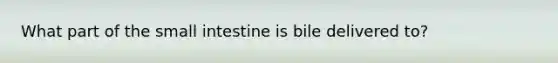 What part of the small intestine is bile delivered to?