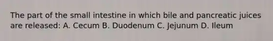 The part of the small intestine in which bile and pancreatic juices are released: A. Cecum B. Duodenum C. Jejunum D. Ileum