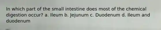 In which part of the small intestine does most of the chemical digestion occur? a. Ileum b. Jejunum c. Duodenum d. Ileum and duodenum