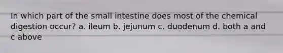 In which part of <a href='https://www.questionai.com/knowledge/kt623fh5xn-the-small-intestine' class='anchor-knowledge'>the small intestine</a> does most of the chemical digestion occur? a. ileum b. jejunum c. duodenum d. both a and c above