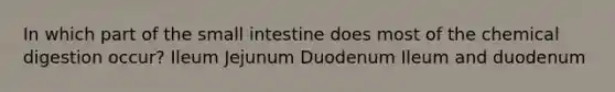 In which part of <a href='https://www.questionai.com/knowledge/kt623fh5xn-the-small-intestine' class='anchor-knowledge'>the small intestine</a> does most of the chemical digestion occur? Ileum Jejunum Duodenum Ileum and duodenum