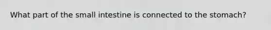 What part of the small intestine is connected to <a href='https://www.questionai.com/knowledge/kLccSGjkt8-the-stomach' class='anchor-knowledge'>the stomach</a>?
