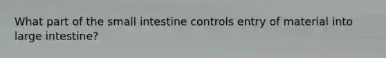 What part of the small intestine controls entry of material into large intestine?