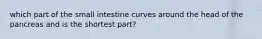 which part of the small intestine curves around the head of the pancreas and is the shortest part?