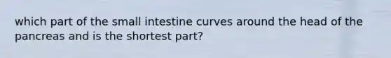 which part of the small intestine curves around the head of the pancreas and is the shortest part?