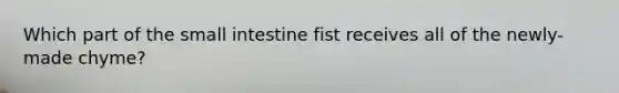 Which part of <a href='https://www.questionai.com/knowledge/kt623fh5xn-the-small-intestine' class='anchor-knowledge'>the small intestine</a> fist receives all of the newly-made chyme?