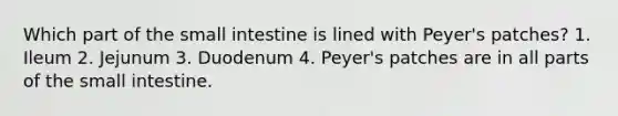 Which part of <a href='https://www.questionai.com/knowledge/kt623fh5xn-the-small-intestine' class='anchor-knowledge'>the small intestine</a> is lined with Peyer's patches? 1. Ileum 2. Jejunum 3. Duodenum 4. Peyer's patches are in all parts of the small intestine.