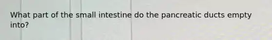 What part of the small intestine do the pancreatic ducts empty into?