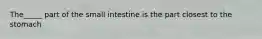 The_____ part of the small intestine is the part closest to the stomach