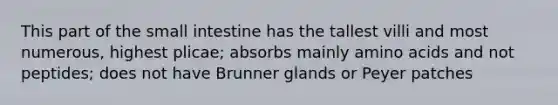 This part of the small intestine has the tallest villi and most numerous, highest plicae; absorbs mainly amino acids and not peptides; does not have Brunner glands or Peyer patches