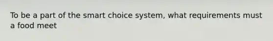 To be a part of the smart choice system, what requirements must a food meet