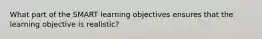 What part of the SMART learning objectives ensures that the learning objective is realistic?