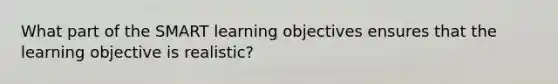 What part of the SMART learning objectives ensures that the learning objective is realistic?