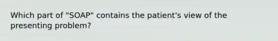 Which part of "SOAP" contains the patient's view of the presenting problem?