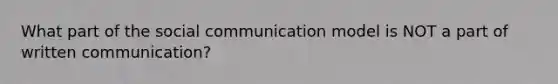 What part of the social communication model is NOT a part of written communication?