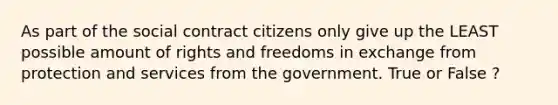 As part of the social contract citizens only give up the LEAST possible amount of rights and freedoms in exchange from protection and services from the government. True or False ?