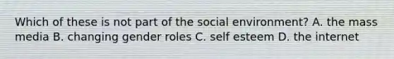 Which of these is not part of the social environment? A. the mass media B. changing gender roles C. self esteem D. the internet