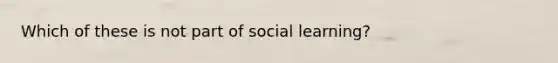 Which of these is not part of social learning?