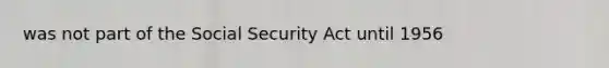 was not part of the Social Security Act until 1956