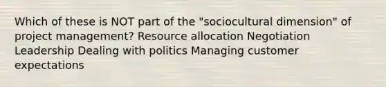 Which of these is NOT part of the "sociocultural dimension" of project management? Resource allocation Negotiation Leadership Dealing with politics Managing customer expectations