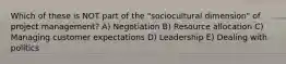 Which of these is NOT part of the "sociocultural dimension" of project management? A) Negotiation B) Resource allocation C) Managing customer expectations D) Leadership E) Dealing with politics