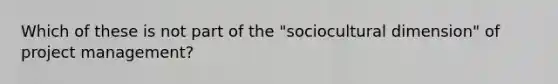 Which of these is not part of the "sociocultural dimension" of project management?