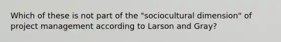 Which of these is not part of the "sociocultural dimension" of project management according to Larson and Gray?