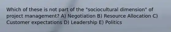 Which of these is not part of the "sociocultural dimension" of project management? A) Negotiation B) Resource Allocation C) Customer expectations D) Leadership E) Politics