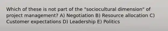 Which of these is not part of the "sociocultural dimension" of project management? A) Negotiation B) Resource allocation C) Customer expectations D) Leadership E) Politics