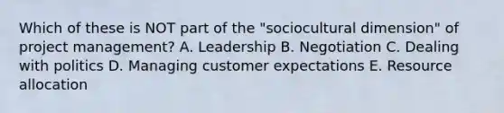 Which of these is NOT part of the "sociocultural dimension" of project management? A. Leadership B. Negotiation C. Dealing with politics D. Managing customer expectations E. Resource allocation