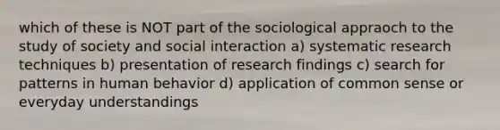 which of these is NOT part of the sociological appraoch to the study of society and social interaction a) systematic research techniques b) presentation of research findings c) search for patterns in human behavior d) application of common sense or everyday understandings