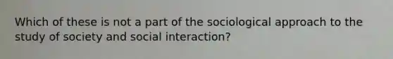 Which of these is not a part of the sociological approach to the study of society and social interaction?