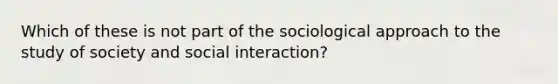 Which of these is not part of the sociological approach to the study of society and social interaction?