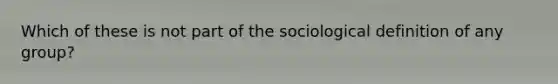 ​Which of these is not part of the sociological definition of any group?