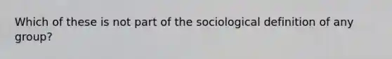 Which of these is not part of the sociological definition of any group?