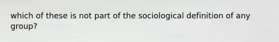 which of these is not part of the sociological definition of any group?