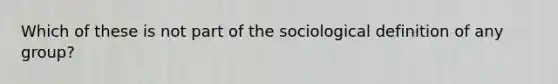 ​​​Which of these is not part of the sociological definition of any group?