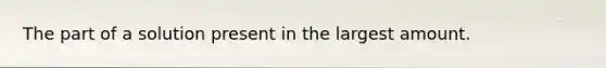 The part of a solution present in the largest amount.