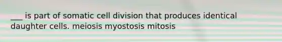 ___ is part of somatic cell division that produces identical daughter cells. meiosis myostosis mitosis